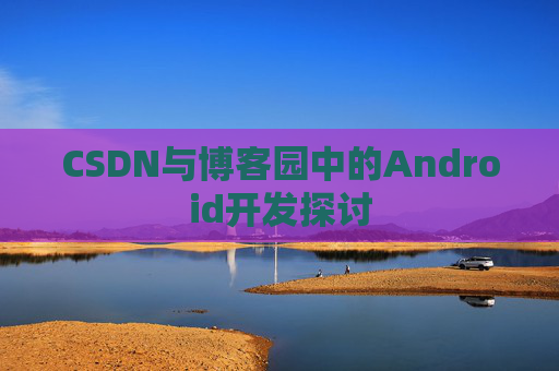 CSDN与博客园中的Android开发探讨